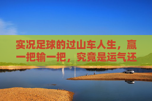 实况足球的过山车人生，赢一把输一把，究竟是运气还是实力的博弈？