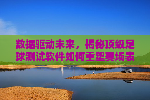 数据驱动未来，揭秘顶级足球测试软件如何重塑赛场表现