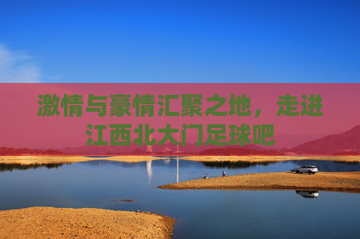 激情与豪情汇聚之地,走进江西北大门足球吧