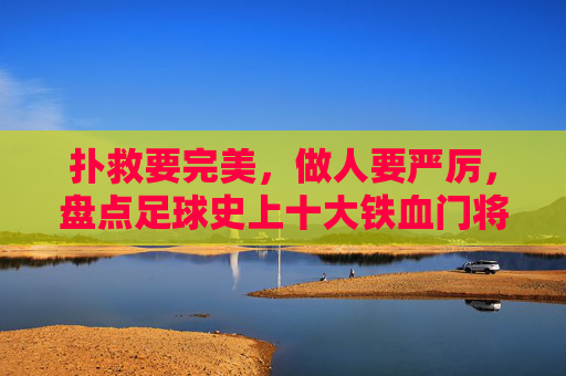 扑救要完美,做人要严厉,盘点足球史上十大铁血门将
