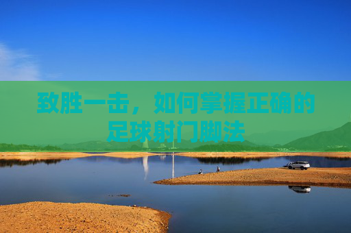 致胜一击，如何掌握正确的足球射门脚法