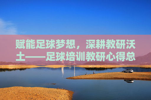赋能足球梦想,深耕教研沃土——足球培训教研心得总结
