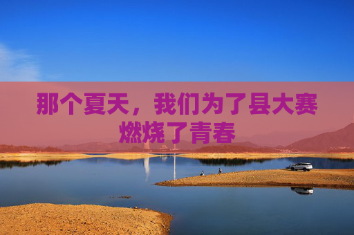 那个夏天，我们为了县大赛燃烧了青春