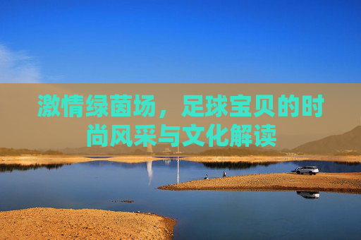 激情绿茵场，足球宝贝的时尚风采与文化解读