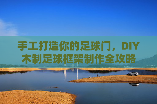 手工打造你的足球门，DIY木制足球框架制作全攻略