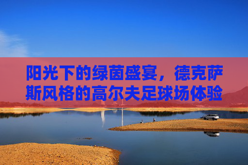 阳光下的绿茵盛宴,德克萨斯风格的高尔夫足球场体验