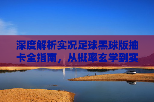 深度解析实况足球黑球版抽卡全指南,从概率玄学到实战体验