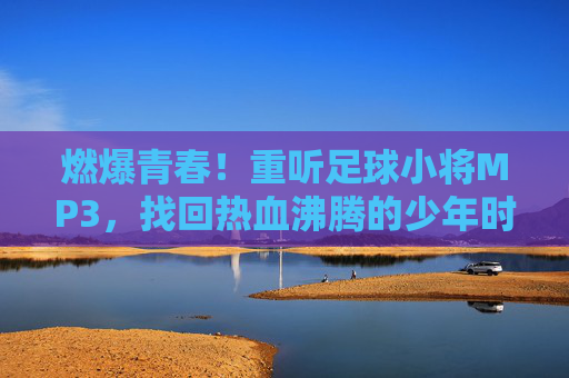 燃爆青春!重听足球小将MP3,找回热血沸腾的少年时代
