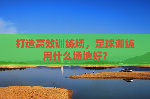 打造高效训练场，足球训练用什么场地好？
