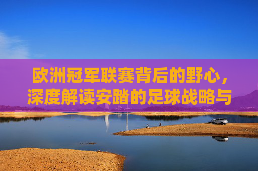 欧洲冠军联赛背后的野心,深度解读安踏的足球战略与全球化进阶