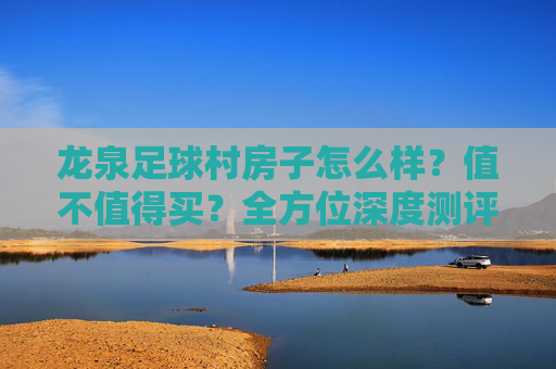 龙泉足球村房子怎么样？值不值得买？全方位深度测评来了