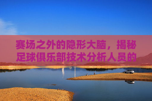 赛场之外的隐形大脑，揭秘足球俱乐部技术分析人员的幕后工作