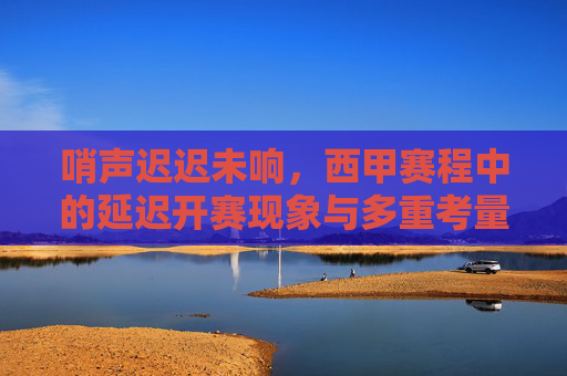 哨声迟迟未响，西甲赛程中的延迟开赛现象与多重考量