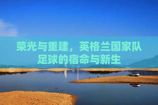 荣光与重建,英格兰国家队足球的宿命与新生
