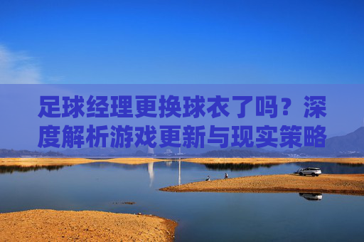 足球经理更换球衣了吗?深度解析游戏更新与现实策略