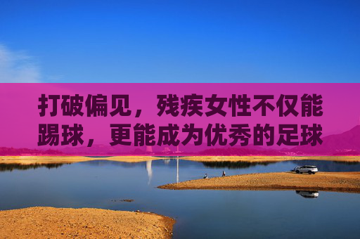 打破偏见,残疾女性不仅能踢球,更能成为优秀的足球教练