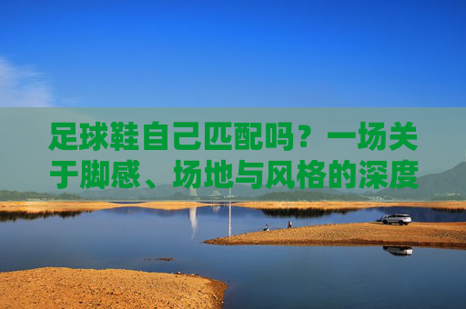 足球鞋自己匹配吗?一场关于脚感、场地与风格的深度对话