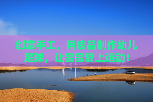 创意手工,用废品制作幼儿足球,让宝宝爱上运动!