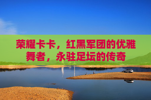 荣耀卡卡，红黑军团的优雅舞者，永驻足坛的传奇