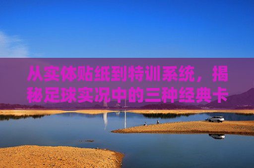 从实体贴纸到特训系统，揭秘足球实况中的三种经典卡片模式