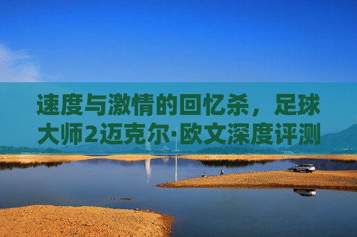 速度与激情的回忆杀,足球大师2迈克尔·欧文深度评测与实战解析