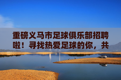 重磅义马市足球俱乐部招聘啦!寻找热爱足球的你,共筑绿茵梦想