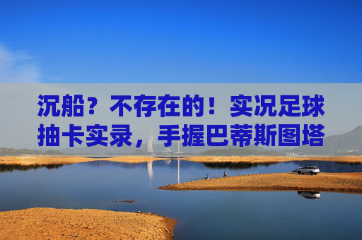 沉船？不存在的！实况足球抽卡实录，手握巴蒂斯图塔，暴力美学再临