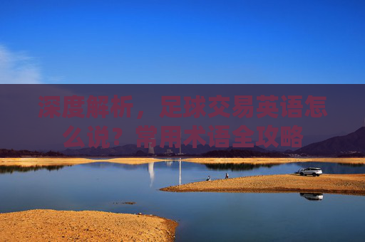 深度解析,足球交易英语怎么说?常用术语全攻略