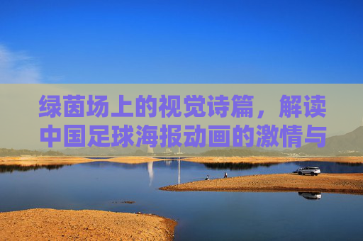 绿茵场上的视觉诗篇,解读中国足球海报动画的激情与梦想