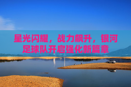 星光闪耀,战力飙升,银河足球队开启强化新篇章