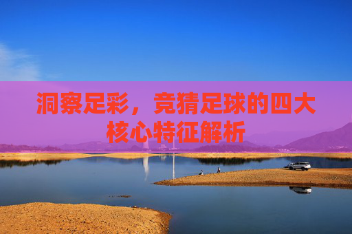 洞察足彩，竞猜足球的四大核心特征解析