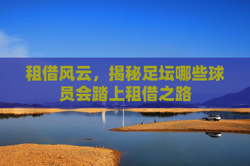 租借风云,揭秘足坛哪些球员会踏上租借之路