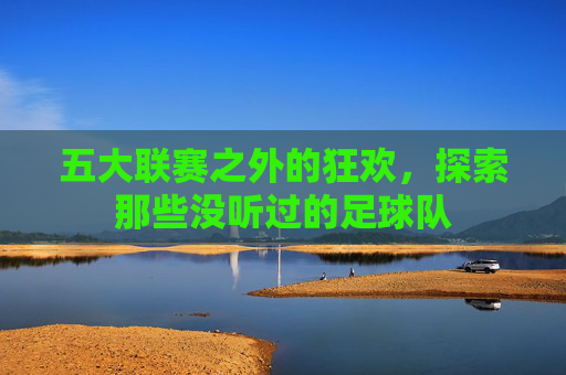 五大联赛之外的狂欢,探索那些没听过的足球队