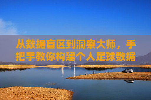 从数据盲区到洞察大师,手把手教你构建个人足球数据库
