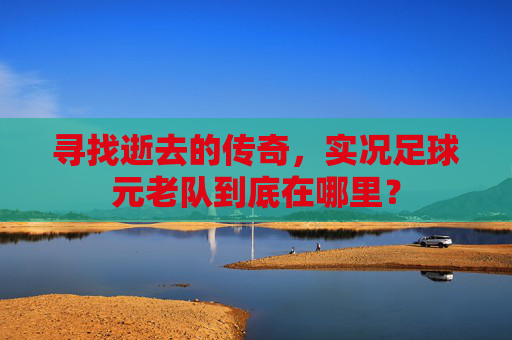寻找逝去的传奇,实况足球元老队到底在哪里?
