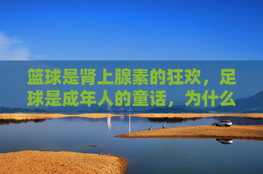 篮球是肾上腺素的狂欢，足球是成年人的童话，为什么我们越来越喜欢后者？