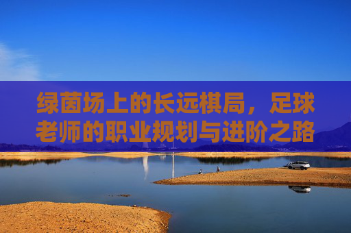 绿茵场上的长远棋局,足球老师的职业规划与进阶之路