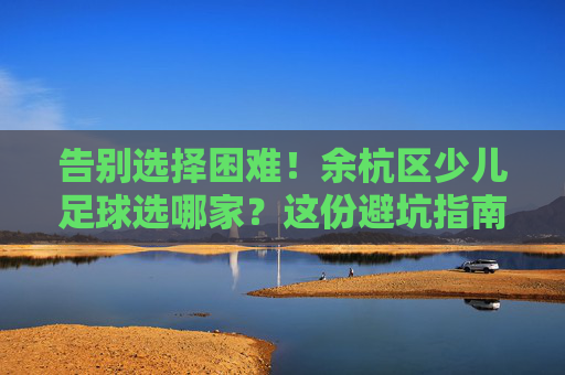 告别选择困难!余杭区少儿足球选哪家?这份避坑指南请收好