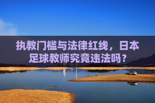 执教门槛与法律红线,日本足球教师究竟违法吗?