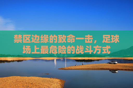 禁区边缘的致命一击,足球场上最危险的战斗方式