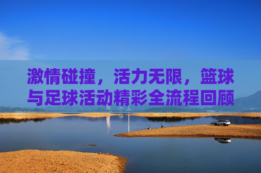 激情碰撞,活力无限,篮球与足球活动精彩全流程回顾