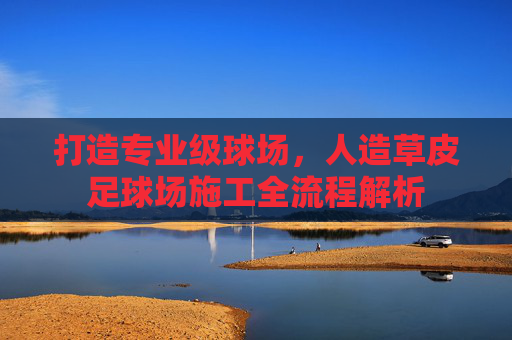 打造专业级球场，人造草皮足球场施工全流程解析