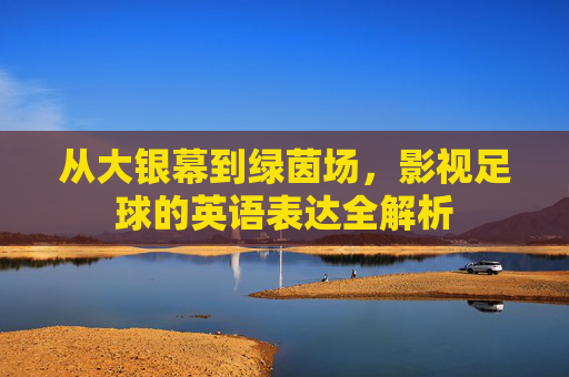 从大银幕到绿茵场,影视足球的英语表达全解析