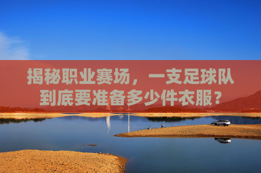 揭秘职业赛场,一支足球队到底要准备多少件衣服?