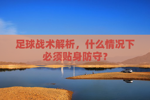 足球战术解析,什么情况下必须贴身防守?