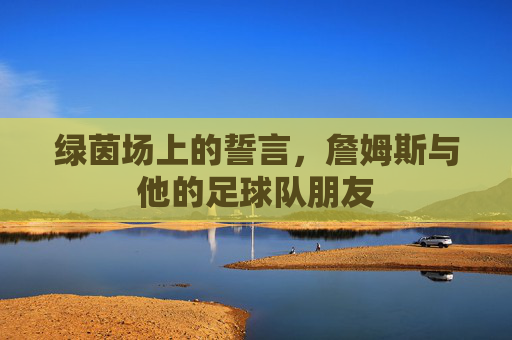 绿茵场上的誓言，詹姆斯与他的足球队朋友