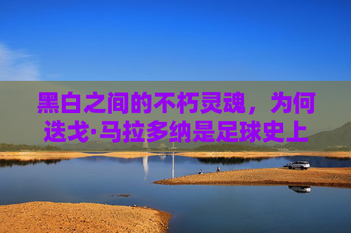 黑白之间的不朽灵魂,为何迭戈·马拉多纳是足球史上最伟大的11号