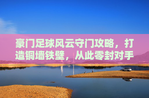 豪门足球风云守门攻略,打造铜墙铁壁,从此零封对手