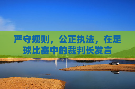 严守规则,公正执法,在足球比赛中的裁判长发言
