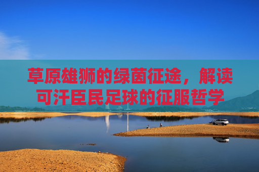 草原雄狮的绿茵征途，解读可汗臣民足球的征服哲学